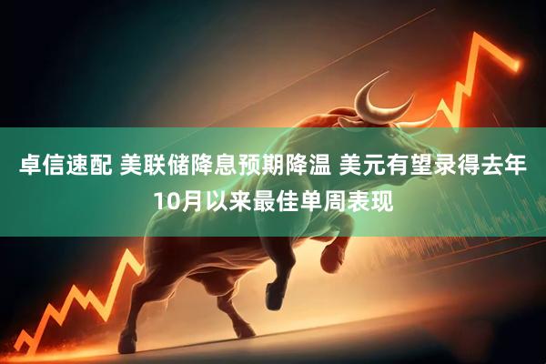 卓信速配 美联储降息预期降温 美元有望录得去年10月以来最佳单周表现