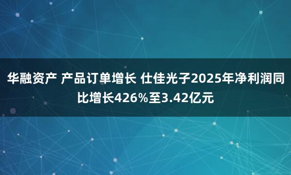 华融资产 产品订单增长 仕佳光子2025年净利润同比增长426%至3.42亿元