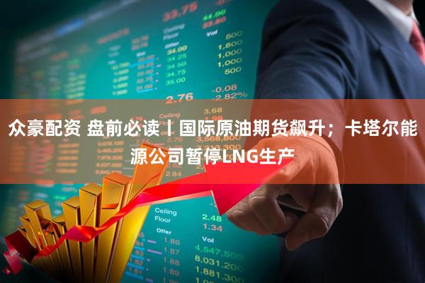 众豪配资 盘前必读丨国际原油期货飙升；卡塔尔能源公司暂停LNG生产
