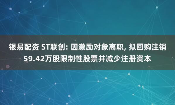 银易配资 ST联创: 因激励对象离职, 拟回购注销59.42万股限制性股票并减少注册资本