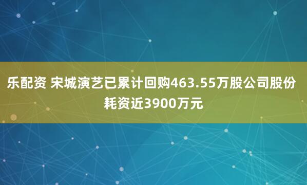乐配资 宋城演艺已累计回购463.55万股公司股份 耗资近3900万元