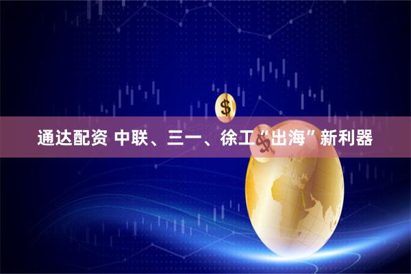 通达配资 中联、三一、徐工“出海”新利器