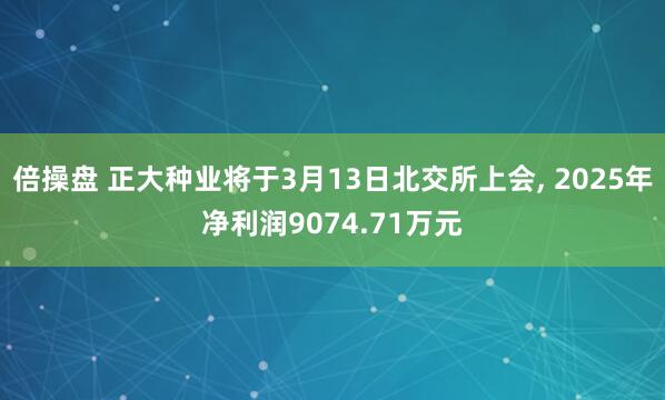 倍操盘 正大种业将于3月13日北交所上会, 2025年净利润9074.71万元