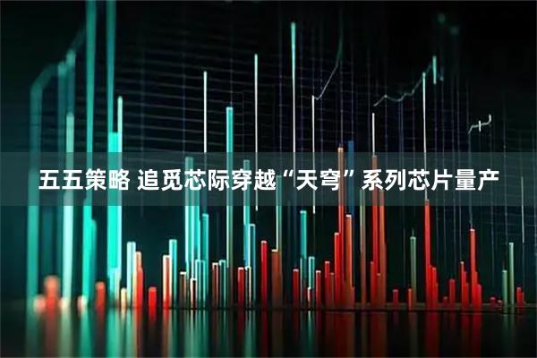 五五策略 追觅芯际穿越“天穹”系列芯片量产