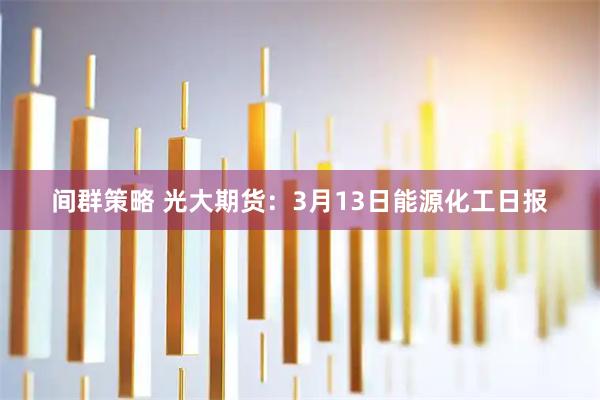 间群策略 光大期货：3月13日能源化工日报