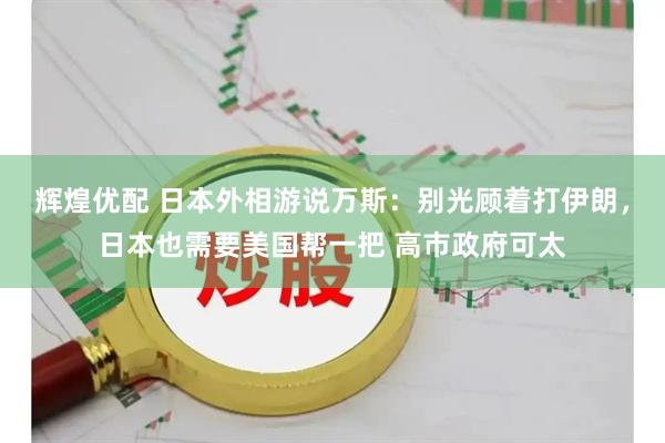 辉煌优配 日本外相游说万斯：别光顾着打伊朗，日本也需要美国帮一把 高市政府可太