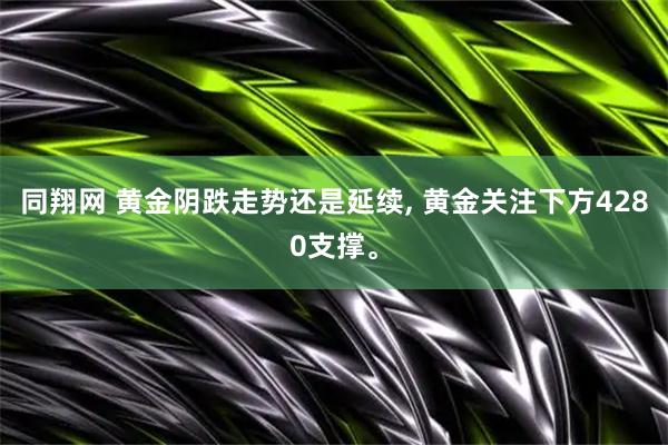 同翔网 黄金阴跌走势还是延续, 黄金关注下方4280支撑。