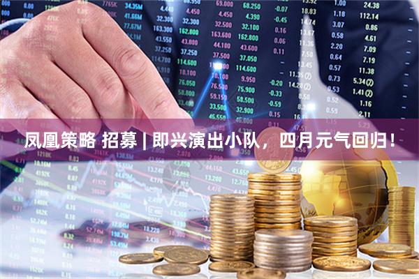 凤凰策略 招募 | 即兴演出小队，四月元气回归！