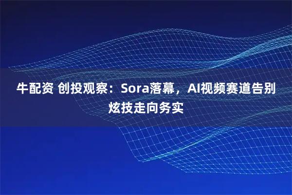 牛配资 创投观察：Sora落幕，AI视频赛道告别炫技走向务实