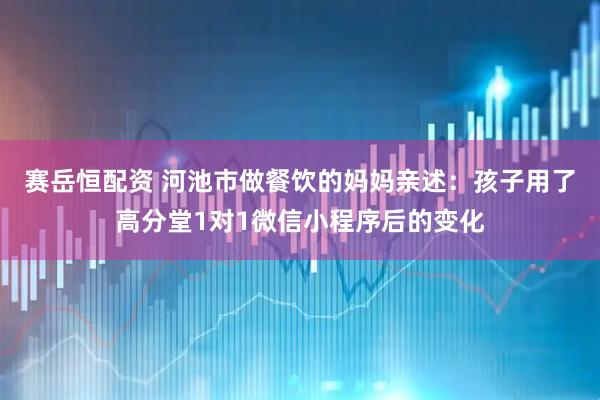 赛岳恒配资 河池市做餐饮的妈妈亲述：孩子用了高分堂1对1微信小程序后的变化