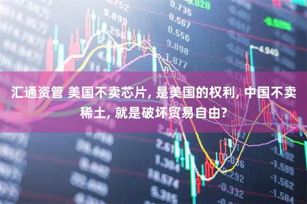 汇通资管 美国不卖芯片, 是美国的权利, 中国不卖稀土, 就是破坏贸易自由?