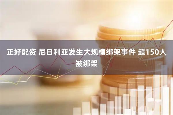 正好配资 尼日利亚发生大规模绑架事件 超150人被绑架