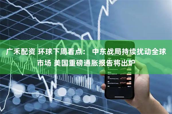 广禾配资 环球下周看点： 中东战局持续扰动全球市场 美国重磅通胀报告将出炉