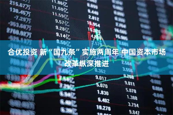 合优投资 新“国九条”实施两周年 中国资本市场改革纵深推进