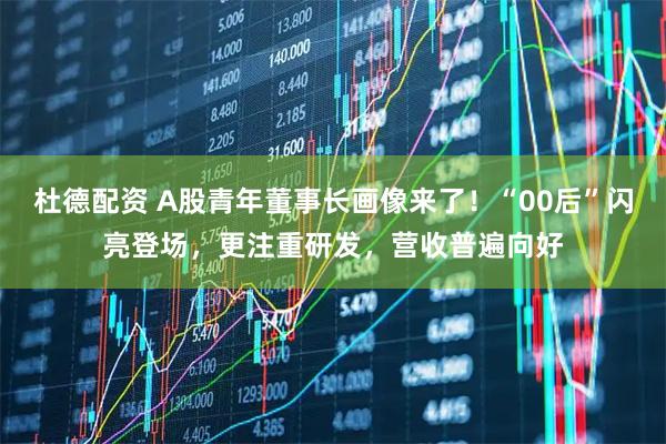 杜德配资 A股青年董事长画像来了！“00后”闪亮登场，更注重研发，营收普遍向好