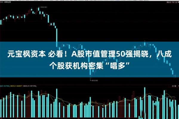 元宝枫资本 必看！A股市值管理50强揭晓，八成个股获机构密集“唱多”