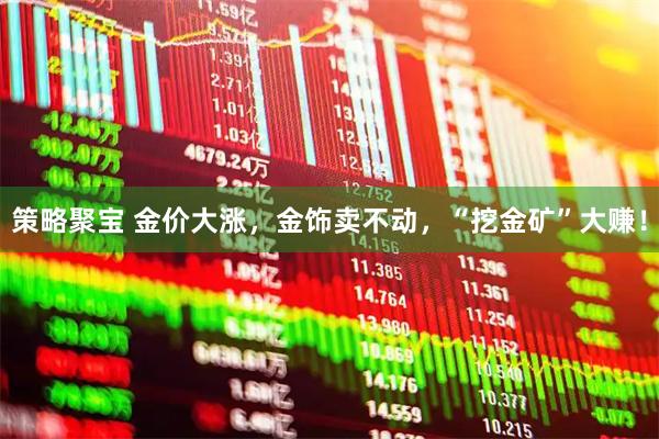 策略聚宝 金价大涨，金饰卖不动，“挖金矿”大赚！