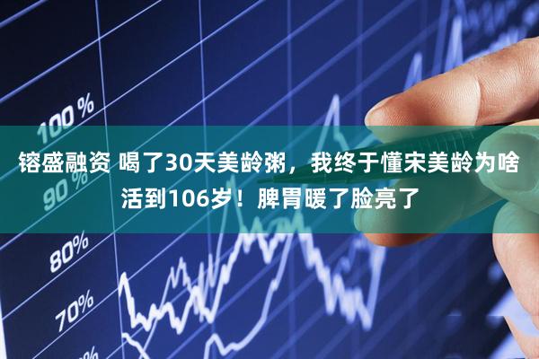 镕盛融资 喝了30天美龄粥，我终于懂宋美龄为啥活到106岁！脾胃暖了脸亮了