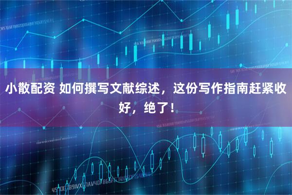 小散配资 如何撰写文献综述，这份写作指南赶紧收好，绝了！