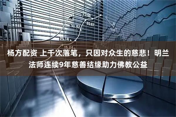 杨方配资 上千次落笔，只因对众生的慈悲！明兰法师连续9年慈善结缘助力佛教公益