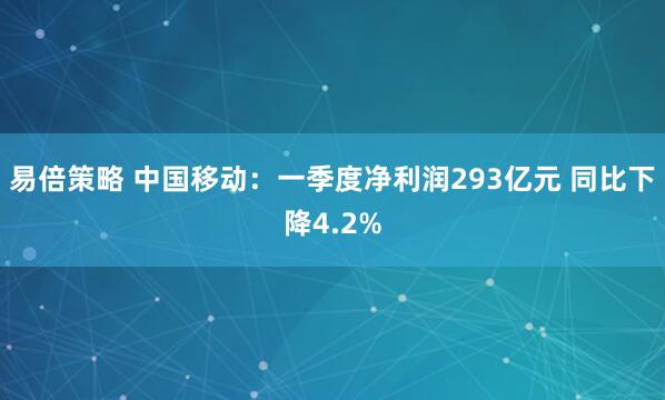 易倍策略 中国移动：一季度净利润293亿元 同比下降4.2%