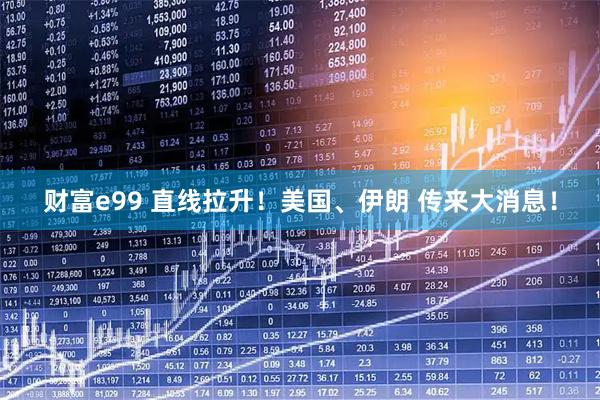财富e99 直线拉升！美国、伊朗 传来大消息！
