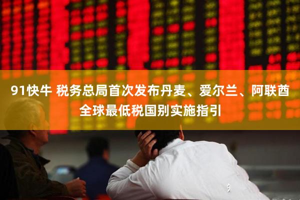 91快牛 税务总局首次发布丹麦、爱尔兰、阿联酋全球最低税国别实施指引