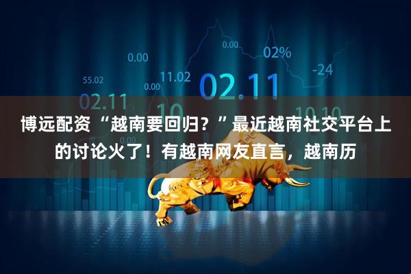 博远配资 “越南要回归？”最近越南社交平台上的讨论火了！有越南网友直言，越南历