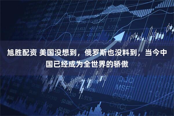 旭胜配资 美国没想到，俄罗斯也没料到，当今中国已经成为全世界的骄傲