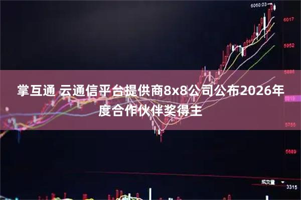 掌互通 云通信平台提供商8x8公司公布2026年度合作伙伴奖得主