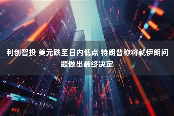 利创智投 美元跌至日内低点 特朗普称将就伊朗问题做出最终决定