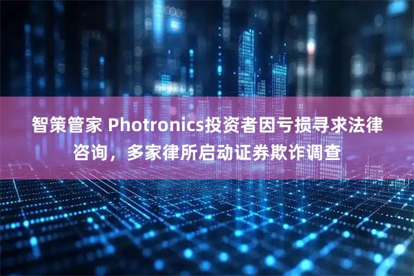 智策管家 Photronics投资者因亏损寻求法律咨询，多家律所启动证券欺诈调查