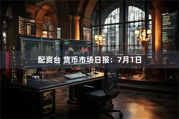 配资台 货币市场日报：7月1日