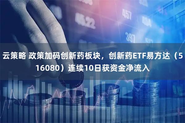 云策略 政策加码创新药板块，创新药ETF易方达（516080）连续10日获资金净流入
