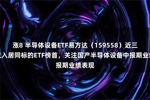涨8 半导体设备ETF易方达（159558）近三月净流入居同标的ETF榜首，关注国产半导体设备中报期业绩表现