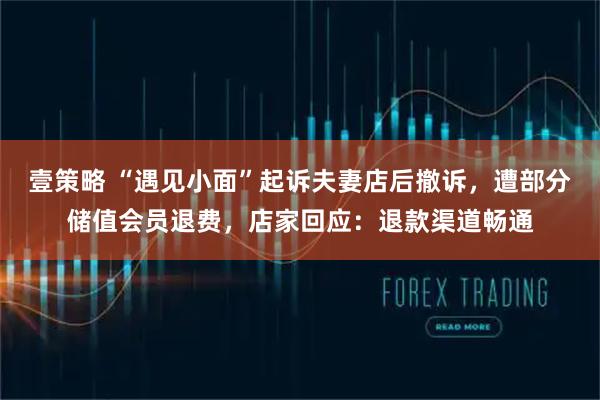 壹策略 “遇见小面”起诉夫妻店后撤诉，遭部分储值会员退费，店家回应：退款渠道畅通