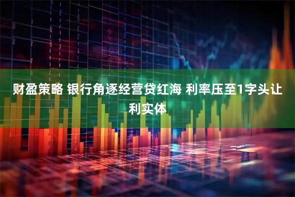 财盈策略 银行角逐经营贷红海 利率压至1字头让利实体