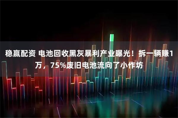 稳赢配资 电池回收黑灰暴利产业曝光！拆一辆赚1万，75%废旧电池流向了小作坊