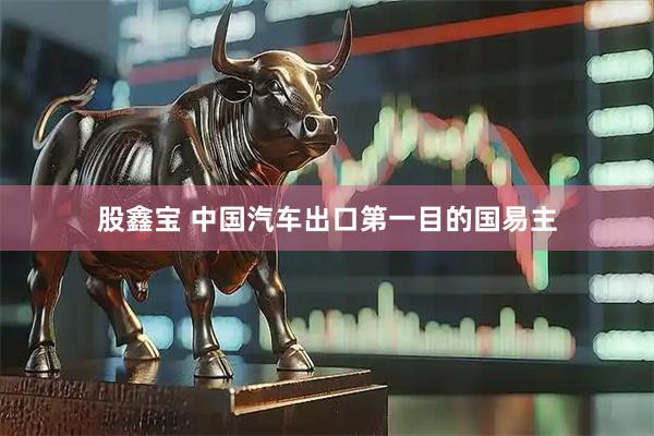 股鑫宝 中国汽车出口第一目的国易主