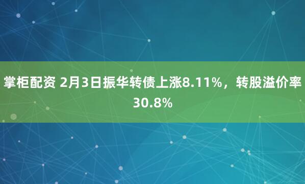 掌柜配资 2月3日振华转债上涨8.11%，转股溢价率30.8%