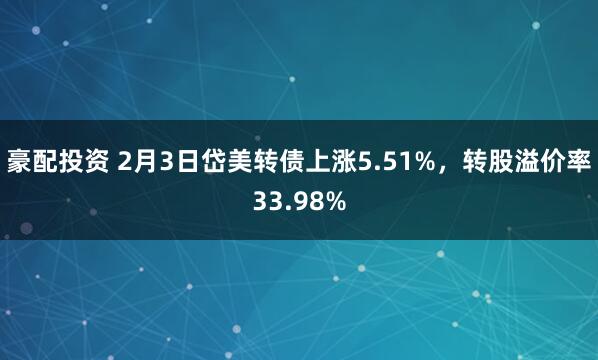 豪配投资 2月3日岱美转债上涨5.51%，转股溢价率33.98%