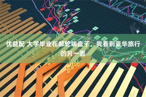 优益配 大学毕业在邮轮端盘子，我看到豪华旅行的另一面