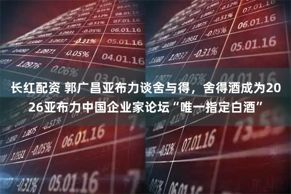长红配资 郭广昌亚布力谈舍与得，舍得酒成为2026亚布力中国企业家论坛“唯一指定白酒”