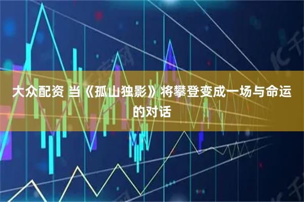 大众配资 当《孤山独影》将攀登变成一场与命运的对话