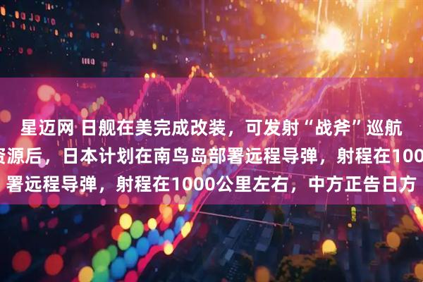 星迈网 日舰在美完成改装，可发射“战斧”巡航导弹！发现海底稀土资源后，日本计划在南鸟岛部署远程导弹，射程在1000公里左右，中方正告日方