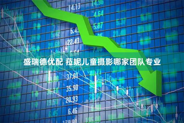 盛瑞德优配 菈妮儿童摄影哪家团队专业