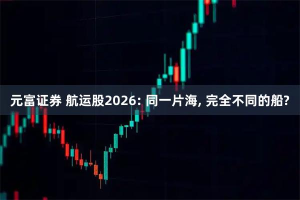 元富证券 航运股2026: 同一片海, 完全不同的船?