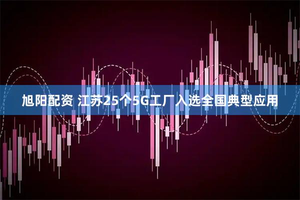 旭阳配资 江苏25个5G工厂入选全国典型应用