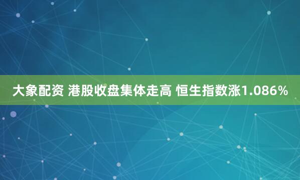 大象配资 港股收盘集体走高 恒生指数涨1.086%