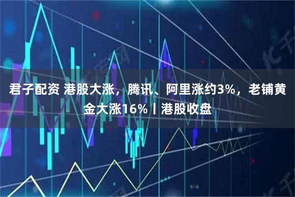 君子配资 港股大涨，腾讯、阿里涨约3%，老铺黄金大涨16%丨港股收盘